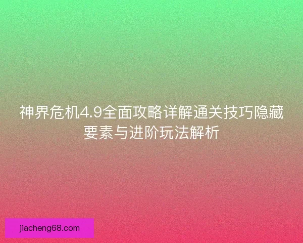 神界危机4.9全面攻略详解通关技巧隐藏要素与进阶玩法解析