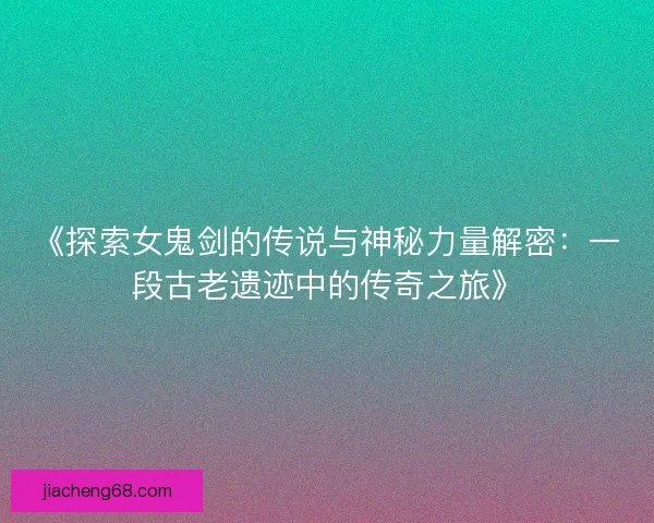 《探索女鬼剑的传说与神秘力量解密：一段古老遗迹中的传奇之旅》