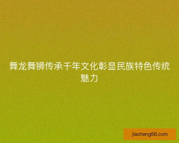 舞龙舞狮传承千年文化彰显民族特色传统魅力