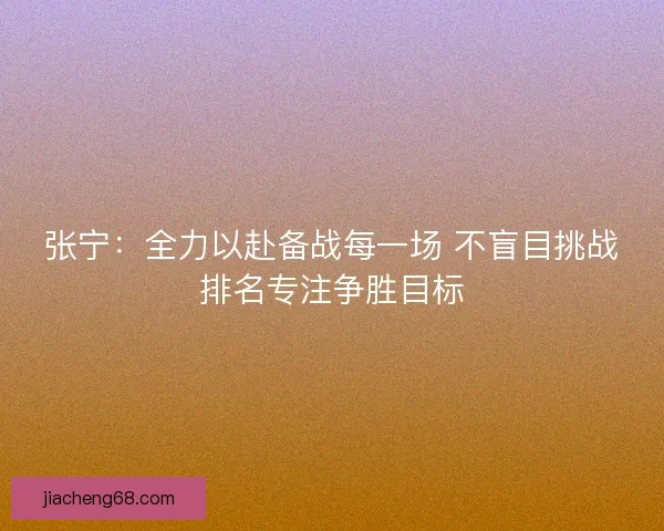 张宁：全力以赴备战每一场 不盲目挑战排名专注争胜目标